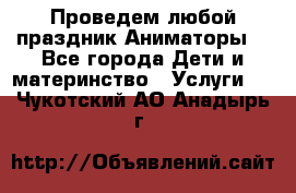 Проведем любой праздник.Аниматоры. - Все города Дети и материнство » Услуги   . Чукотский АО,Анадырь г.